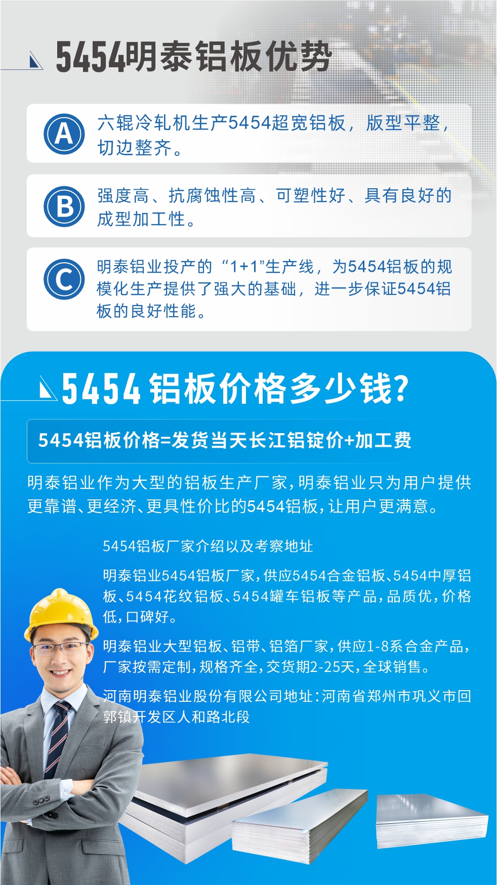 5454鋁板價格多少錢?因為不同鋁板廠家，所生產的產品做工、技術、工藝以及原材料采用等等都均有差異，所以鋁板價格自然也不一樣。5454鋁板價格=發貨當天長江鋁錠價+加工費;明泰鋁業作為大型的鋁板生產廠家，明泰鋁業只為用戶提供更靠譜、更經濟、更具性價比的5454鋁板，讓用戶更滿意。5454鋁板廠家介紹以及考察地址:明泰鋁業5454鋁板廠家，供應5454合金鋁板、5454中厚鋁板、5454花紋鋁板、5454罐車鋁板等產品，品質優，價格低，口碑好。明泰鋁業大型鋁板、鋁帶、鋁箔廠家，供應1-8系合金產品，廠家按需定制，規格齊全，交貨期2-25天，全球銷售。河南明泰鋁業股份有限公司地址：河南省鄭州市鞏義市回郭鎮開發區人和路北段。如需了解更多明泰鋁業產品相關信息，可點擊在線咨詢，或撥打咨詢電話：，專業業務經理給您詳細解答，我們可以按需定制，部分產品庫存現貨，下單即發貨，期待與您合作!