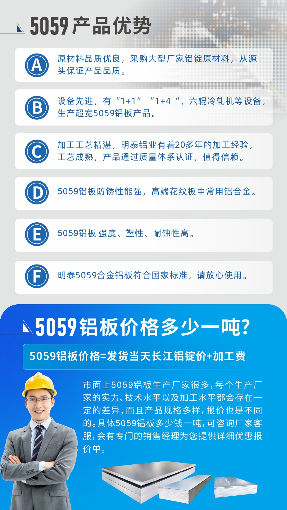 
　　5059鋁板價格多少
　　市面上5059鋁板生產廠家很多，每個生產廠家的實力、技術水平以及加工水平都會存在一定的差異，而且產品規格多樣，報價也是不同的。具體5059鋁板多少錢一噸，可咨詢廠家客服，會有專門的銷售經理為您提供詳細優惠報價單。
　　明泰鋁業5059鋁板廠家
　明泰鋁業是一家大型5059鋁板生產廠家，生產1-8系鋁板帶箔產品。其中5059鋁板是5系鋁鎂合金鋁板，,耐腐蝕性能和抗拉強度都比較好，是一種綜合性能優良的5系產品，廣泛應用到船舶、罐車等領域，市場需求量不斷上升。
　　明泰鋁業生產5059船用鋁板、5059罐車鋁板、5059中厚鋁板、5059超寬鋁板、5059合金鋁板等。
　　明泰鋁業5059鋁板廠家，引進的六輥冷軋機設備，生產超寬超厚的5059鋁板產品，廠家直銷，按需定制，5059鋁板價格實惠。
　　想要快速了解更多產品詳情和優惠報價，可點擊在線咨詢，或撥打電話：我們有專門的人員隨時為您詳細解答疑惑！